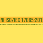 Tentang SNI ISO/IEC 17065:2012 “Penilaian Kesesuaian Persyaratan untuk lembaga Sertifikasi Produk, Proses dan Jasa”